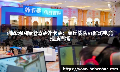训练场国际邀请赛外卡赛：商丘战队vs潍坊电竞现场直播