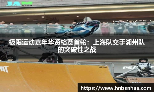 极限运动嘉年华资格赛首轮：上海队交手湖州队的突破性之战