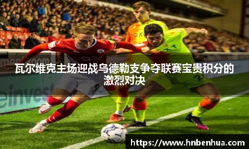 瓦尔维克主场迎战乌德勒支争夺联赛宝贵积分的激烈对决