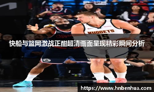快船与篮网激战正酣超清画面呈现精彩瞬间分析